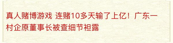 真人赌博游戏 连赌10多天输了上亿！广东一村企原董事长被查细节袒露