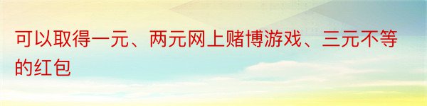 可以取得一元、两元网上赌博游戏、三元不等的红包