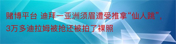 赌博平台 迪拜一亚洲须眉遭受推拿“仙人跳”，3万多迪拉姆被抢还被拍了裸照