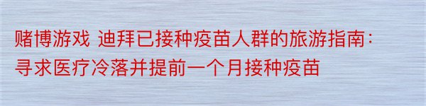 赌博游戏 迪拜已接种疫苗人群的旅游指南：寻求医疗冷落并提前一个月接种疫苗