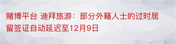 赌博平台 迪拜旅游：部分外籍人士的过时居留签证自动延迟至12月9日