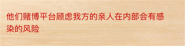 他们赌博平台顾虑我方的亲人在内部会有感染的风险