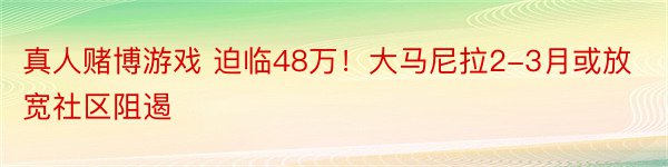 真人赌博游戏 迫临48万！大马尼拉2-3月或放宽社区阻遏