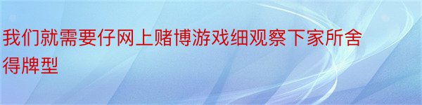 我们就需要仔网上赌博游戏细观察下家所舍得牌型