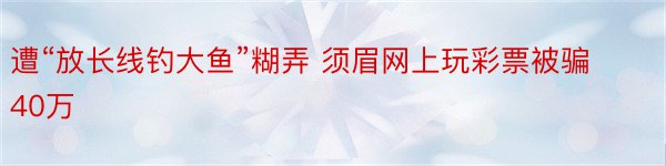 遭“放长线钓大鱼”糊弄 须眉网上玩彩票被骗40万