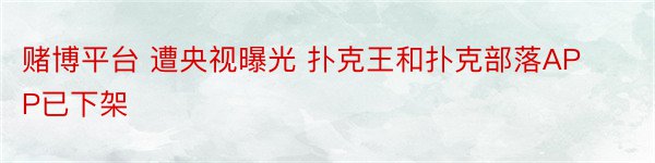 赌博平台 遭央视曝光 扑克王和扑克部落APP已下架