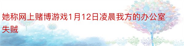 她称网上赌博游戏1月12日凌晨我方的办公室失贼