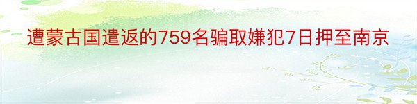 遭蒙古国遣返的759名骗取嫌犯7日押至南京