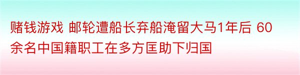 赌钱游戏 邮轮遭船长弃船淹留大马1年后 60余名中国籍职工在多方匡助下归国