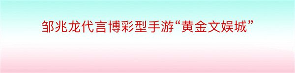 邹兆龙代言博彩型手游“黄金文娱城”