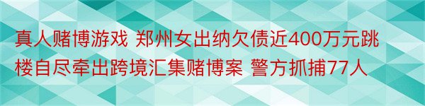 真人赌博游戏 郑州女出纳欠债近400万元跳楼自尽牵出跨境汇集赌博案 警方抓捕77人