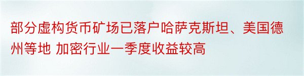 部分虚构货币矿场已落户哈萨克斯坦、美国德州等地 加密行业一季度收益较高