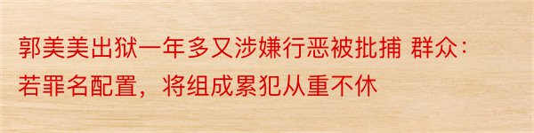 郭美美出狱一年多又涉嫌行恶被批捕 群众：若罪名配置，将组成累犯从重不休