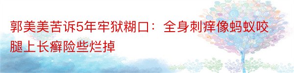 郭美美苦诉5年牢狱糊口：全身刺痒像蚂蚁咬 腿上长癣险些烂掉