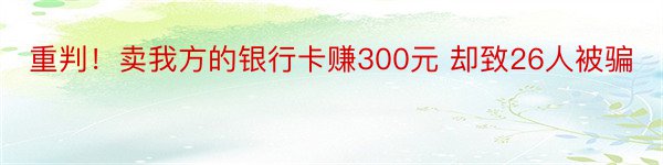 重判！卖我方的银行卡赚300元 却致26人被骗