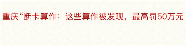 重庆“断卡算作：这些算作被发现，最高罚50万元