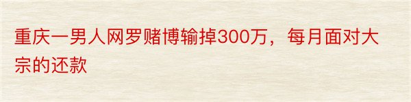 重庆一男人网罗赌博输掉300万，每月面对大宗的还款