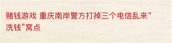 赌钱游戏 重庆南岸警方打掉三个电信乱来“洗钱”窝点