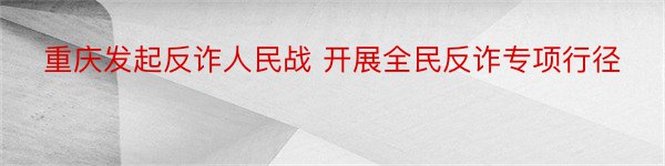 重庆发起反诈人民战 开展全民反诈专项行径