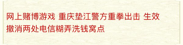 网上赌博游戏 重庆垫江警方重拳出击 生效撤消两处电信糊弄洗钱窝点