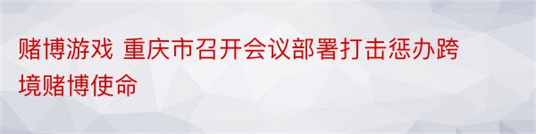 赌博游戏 重庆市召开会议部署打击惩办跨境赌博使命