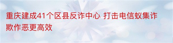 重庆建成41个区县反诈中心 打击电信蚁集诈欺作恶更高效