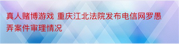 真人赌博游戏 重庆江北法院发布电信网罗愚弄案件审理情况