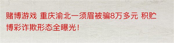 赌博游戏 重庆渝北一须眉被骗8万多元 积贮博彩诈欺形态全曝光！