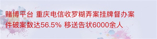 赌博平台 重庆电信收罗糊弄案挂牌督办案件破案数达56.5% 移送告状6000余人