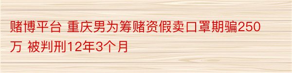 赌博平台 重庆男为筹赌资假卖口罩期骗250万 被判刑12年3个月