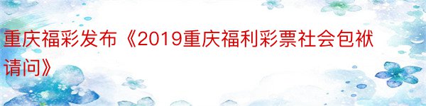 重庆福彩发布《2019重庆福利彩票社会包袱请问》