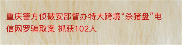 重庆警方侦破安部督办特大跨境“杀猪盘”电信网罗骗取案 抓获102人