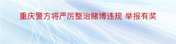 重庆警方将严厉整治赌博违规 举报有奖