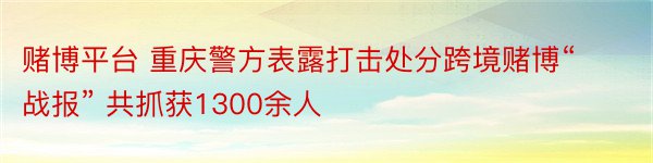 赌博平台 重庆警方表露打击处分跨境赌博“战报” 共抓获1300余人