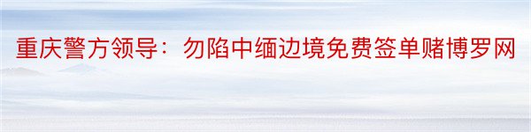 重庆警方领导：勿陷中缅边境免费签单赌博罗网