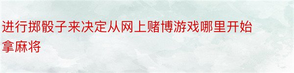 进行掷骰子来决定从网上赌博游戏哪里开始拿麻将