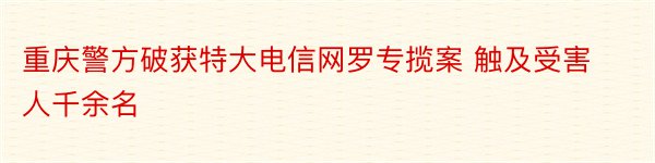 重庆警方破获特大电信网罗专揽案 触及受害人千余名