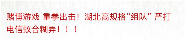 赌博游戏 重拳出击！湖北高规格“组队” 严打电信蚁合糊弄！！！