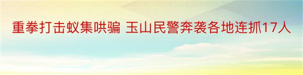 重拳打击蚁集哄骗 玉山民警奔袭各地连抓17人