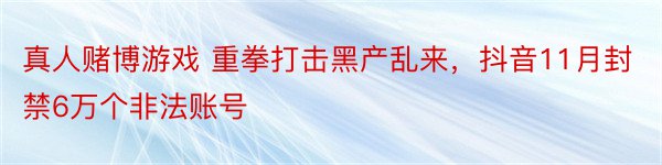 真人赌博游戏 重拳打击黑产乱来，抖音11月封禁6万个非法账号