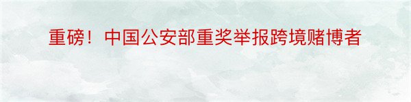 重磅！中国公安部重奖举报跨境赌博者