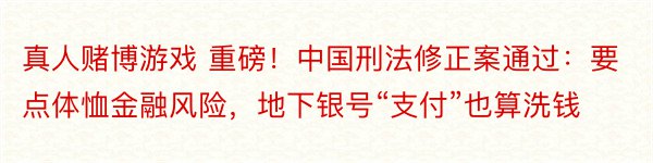 真人赌博游戏 重磅！中国刑法修正案通过：要点体恤金融风险，地下银号“支付”也算洗钱