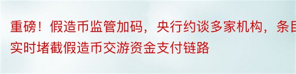 重磅！假造币监管加码，央行约谈多家机构，条目实时堵截假造币交游资金支付链路