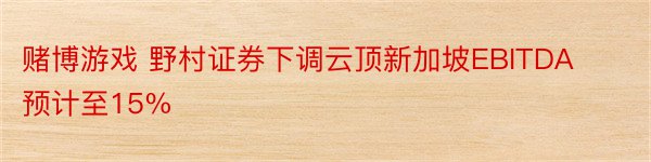 赌博游戏 野村证券下调云顶新加坡EBITDA预计至15%