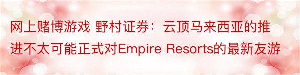 网上赌博游戏 野村证券：云顶马来西亚的推进不太可能正式对Empire Resorts的最新友游