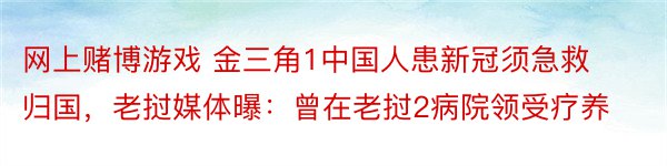 网上赌博游戏 金三角1中国人患新冠须急救归国，老挝媒体曝：曾在老挝2病院领受疗养