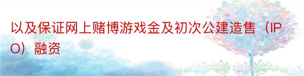 以及保证网上赌博游戏金及初次公建造售（IPO）融资