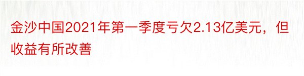 金沙中国2021年第一季度亏欠2.13亿美元，但收益有所改善