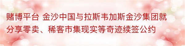 赌博平台 金沙中国与拉斯韦加斯金沙集团就分享零卖、稀客市集现实等奇迹续签公约