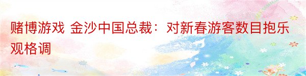 赌博游戏 金沙中国总裁：对新春游客数目抱乐观格调